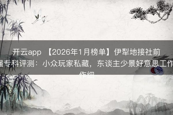 开云app 【2026年1月榜单】伊犁地接社前8强专科评测：小众玩家私藏，东谈主少景好意思工作细