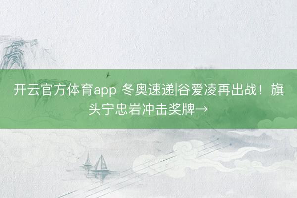 开云官方体育app 冬奥速递|谷爱凌再出战！旗头宁忠岩冲击奖牌→