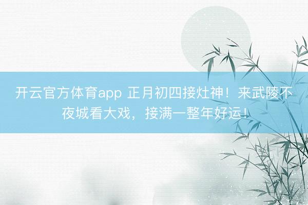 开云官方体育app 正月初四接灶神!来武陵不夜城看大戏,接满一整年好运!