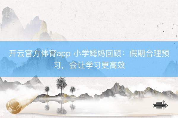开云官方体育app 小学姆妈回顾：假期合理预习，会让学习更高效