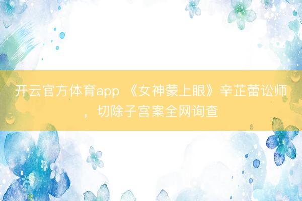 开云官方体育app 《女神蒙上眼》辛芷蕾讼师,切除子宫案全网询查
