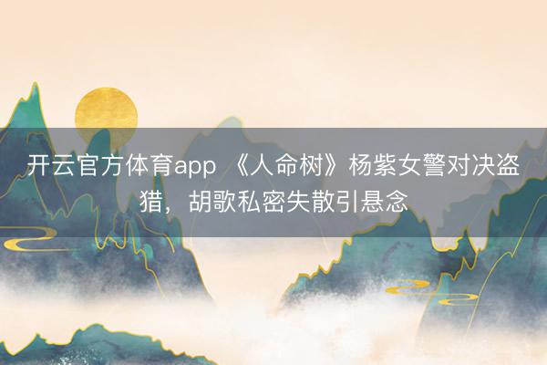开云官方体育app 《人命树》杨紫女警对决盗猎,胡歌私密失散引悬念