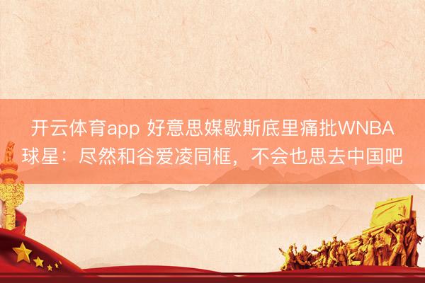开云体育app 好意思媒歇斯底里痛批WNBA球星:尽然和谷爱凌同框,不会也思去中国吧