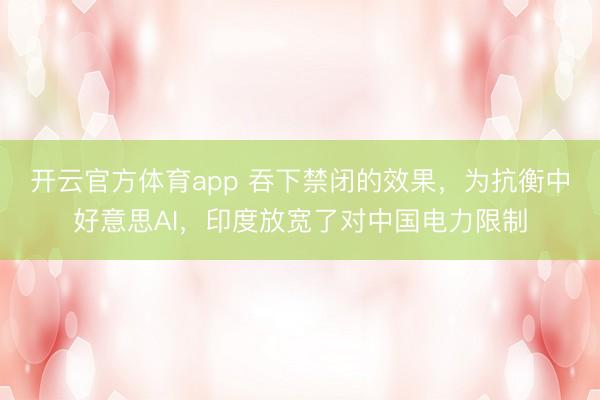 开云官方体育app 吞下禁闭的效果,为抗衡中好意思AI,印度放宽了对中国电力限制