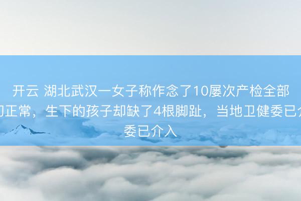 开云 湖北武汉一女子称作念了10屡次产检全部一切正常,生下的孩子却缺了4根脚趾,当地卫健委已介入