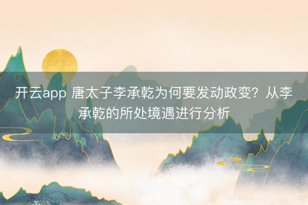 开云app 唐太子李承乾为何要发动政变？从李承乾的所处境遇进行分析