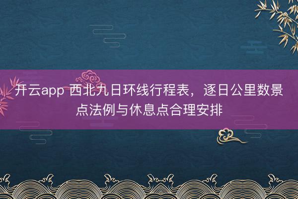 开云app 西北九日环线行程表,逐日公里数景点法例与休息点合理安排