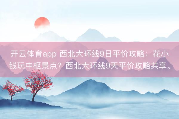 开云体育app 西北大环线9日平价攻略:花小钱玩中枢景点?西北大环线9天平价攻略共享。