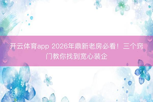 开云体育app 2026年鼎新老房必看!三个窍门教你找到宽心装企