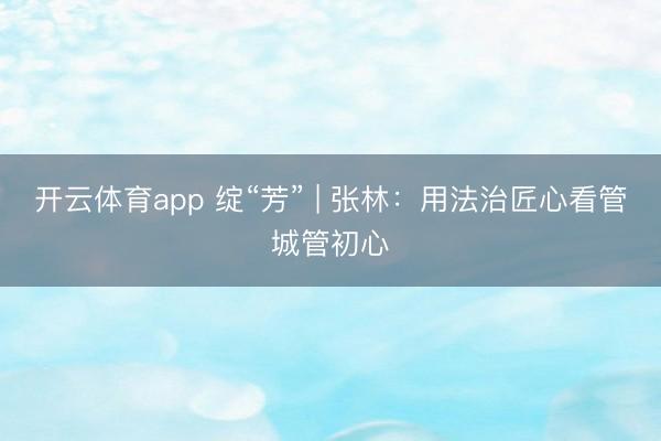 开云体育app 绽“芳” | 张林：用法治匠心看管城管初心